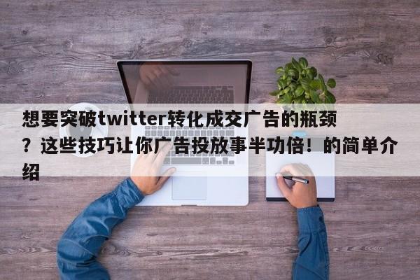 想要突破twitter转化成交广告的瓶颈？这些技巧让你广告投放事半功倍！的简单介绍