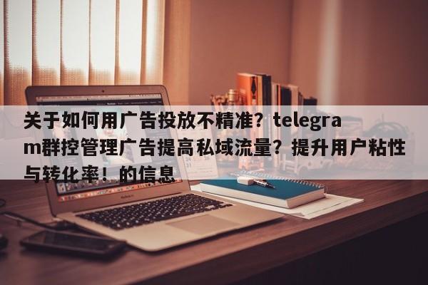 关于如何用广告投放不精准？telegram群控管理广告提高私域流量？提升用户粘性与转化率！的信息