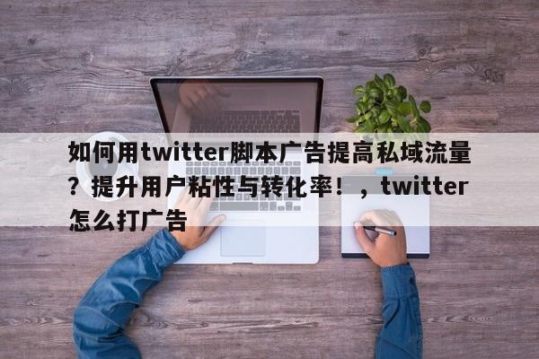 如何用twitter脚本广告提高私域流量？提升用户粘性与转化率！，twitter怎么打广告