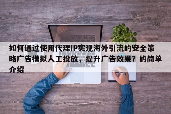如何通过使用代理IP实现海外引流的安全策略广告模拟人工投放，提升广告效果？的简单介绍