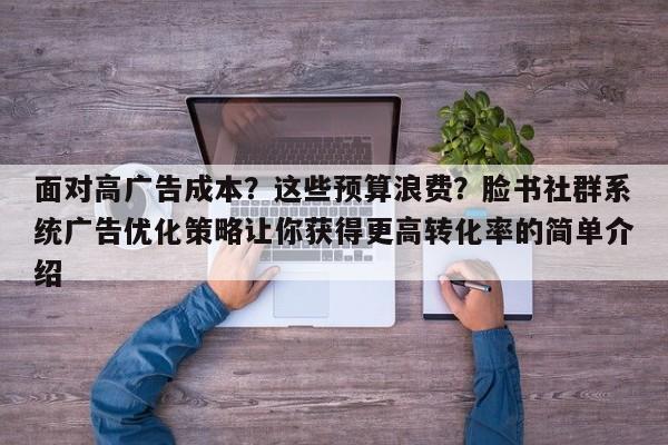 面对高广告成本？这些预算浪费？脸书社群系统广告优化策略让你获得更高转化率的简单介绍