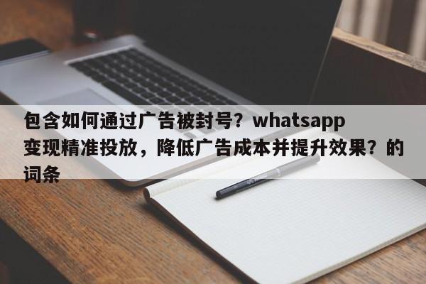 包含如何通过广告被封号？whatsapp变现精准投放，降低广告成本并提升效果？的词条