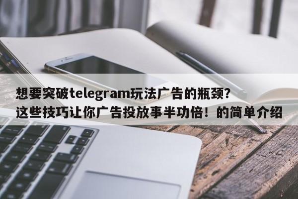 想要突破telegram玩法广告的瓶颈？这些技巧让你广告投放事半功倍！的简单介绍