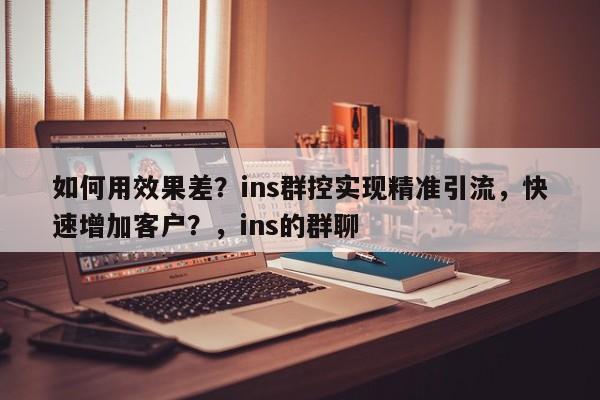 如何用效果差？ins群控实现精准引流，快速增加客户？，ins的群聊