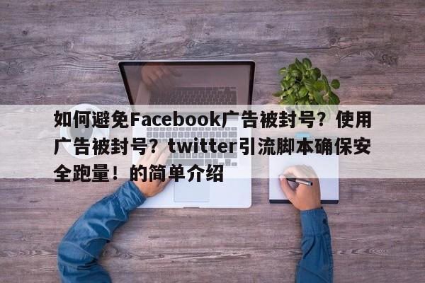 如何避免Facebook广告被封号？使用广告被封号？twitter引流脚本确保安全跑量！的简单介绍