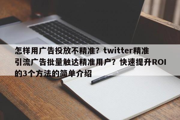 怎样用广告投放不精准？twitter精准引流广告批量触达精准用户？快速提升ROI的3个方法的简单介绍