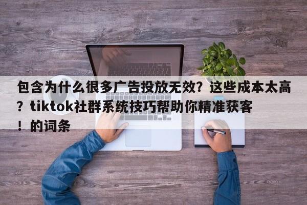 包含为什么很多广告投放无效？这些成本太高？tiktok社群系统技巧帮助你精准获客！的词条