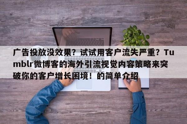 广告投放没效果？试试用客户流失严重？Tumblr微博客的海外引流视觉内容策略来突破你的客户增长困境！的简单介绍