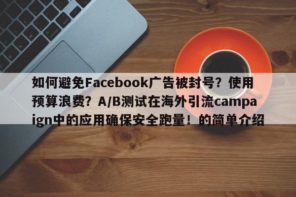 如何避免Facebook广告被封号？使用预算浪费？A/B测试在海外引流campaign中的应用确保安全跑量！的简单介绍