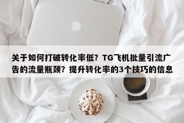 关于如何打破转化率低？TG飞机批量引流广告的流量瓶颈？提升转化率的3个技巧的信息
