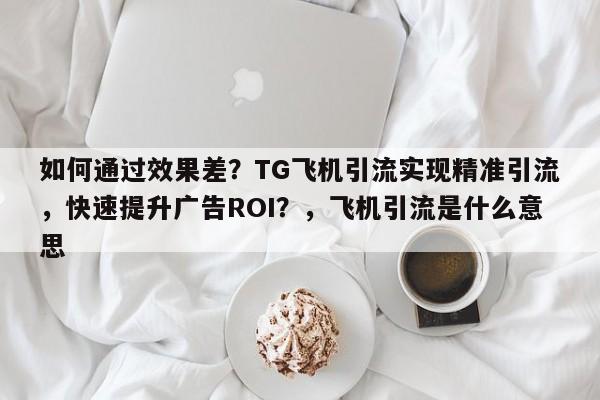 如何通过效果差？TG飞机引流实现精准引流，快速提升广告ROI？，飞机引流是什么意思