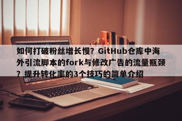 如何打破粉丝增长慢？GitHub仓库中海外引流脚本的fork与修改广告的流量瓶颈？提升转化率的3个技巧的简单介绍