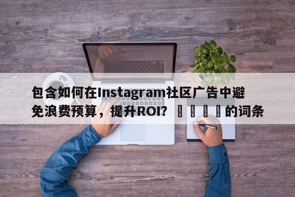 包含如何在Instagram社区广告中避免浪费预算，提升ROI？🚀的词条