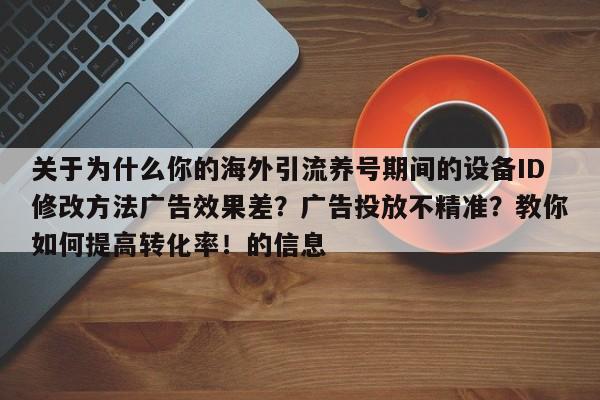 关于为什么你的海外引流养号期间的设备ID修改方法广告效果差？广告投放不精准？教你如何提高转化率！的信息