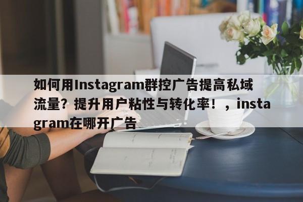 如何用Instagram群控广告提高私域流量？提升用户粘性与转化率！，instagram在哪开广告