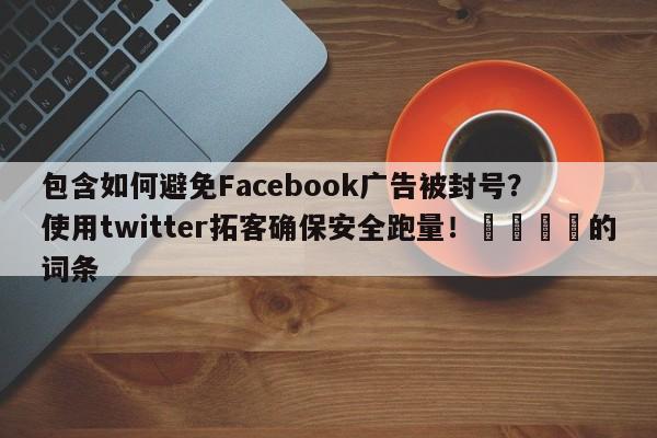 包含如何避免Facebook广告被封号？使用twitter拓客确保安全跑量！📣的词条