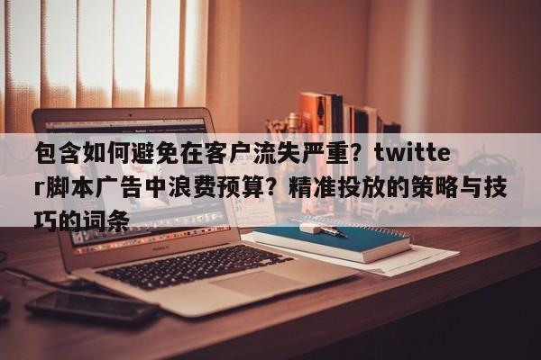 包含如何避免在客户流失严重？twitter脚本广告中浪费预算？精准投放的策略与技巧的词条