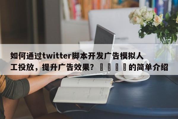如何通过twitter脚本开发广告模拟人工投放，提升广告效果？📌的简单介绍