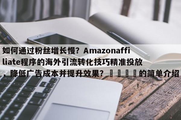 如何通过粉丝增长慢？Amazonaffiliate程序的海外引流转化技巧精准投放，降低广告成本并提升效果？📌的简单介绍