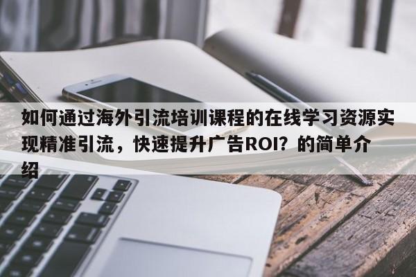 如何通过海外引流培训课程的在线学习资源实现精准引流，快速提升广告ROI？的简单介绍