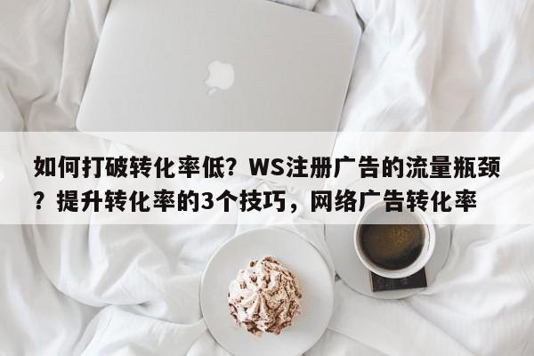 如何打破转化率低？WS注册广告的流量瓶颈？提升转化率的3个技巧，网络广告转化率