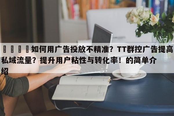 🎯如何用广告投放不精准？TT群控广告提高私域流量？提升用户粘性与转化率！的简单介绍