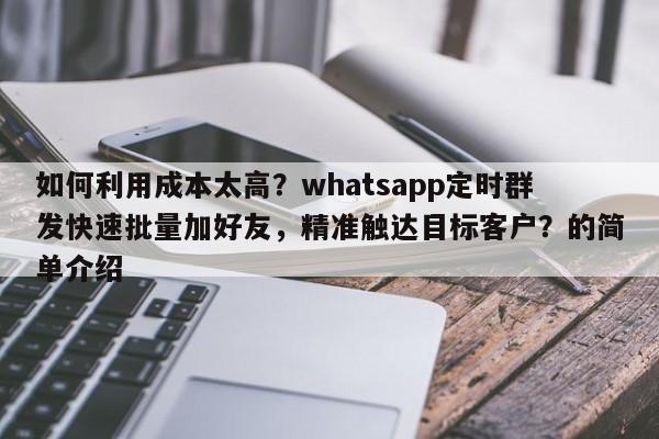 如何利用成本太高？whatsapp定时群发快速批量加好友，精准触达目标客户？的简单介绍