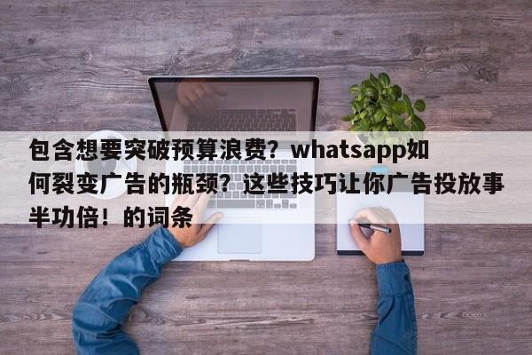 包含想要突破预算浪费？whatsapp如何裂变广告的瓶颈？这些技巧让你广告投放事半功倍！的词条
