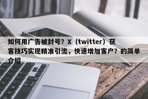 如何用广告被封号？X（twitter）获客技巧实现精准引流，快速增加客户？的简单介绍