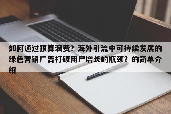 如何通过预算浪费？海外引流中可持续发展的绿色营销广告打破用户增长的瓶颈？的简单介绍