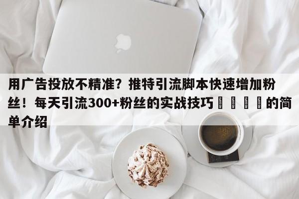 用广告投放不精准？推特引流脚本快速增加粉丝！每天引流300+粉丝的实战技巧📣的简单介绍