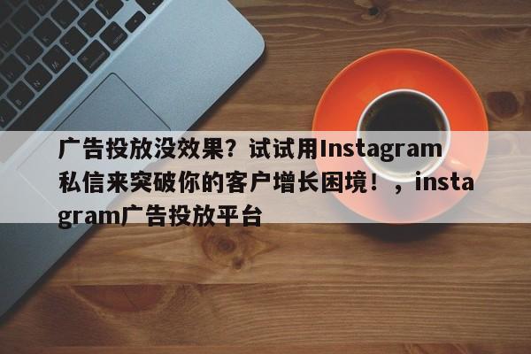 广告投放没效果？试试用Instagram私信来突破你的客户增长困境！，instagram广告投放平台