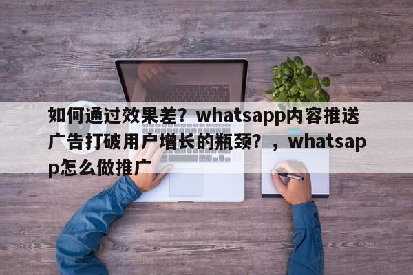 如何通过效果差？whatsapp内容推送广告打破用户增长的瓶颈？，whatsapp怎么做推广