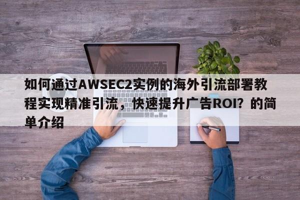 如何通过AWSEC2实例的海外引流部署教程实现精准引流，快速提升广告ROI？的简单介绍
