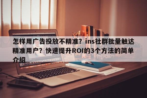 怎样用广告投放不精准？ins社群批量触达精准用户？快速提升ROI的3个方法的简单介绍