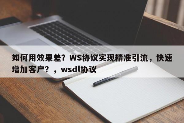 如何用效果差？WS协议实现精准引流，快速增加客户？，wsdl协议