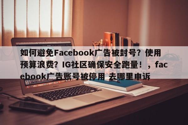 如何避免Facebook广告被封号？使用预算浪费？IG社区确保安全跑量！，facebook广告账号被停用 去哪里申诉