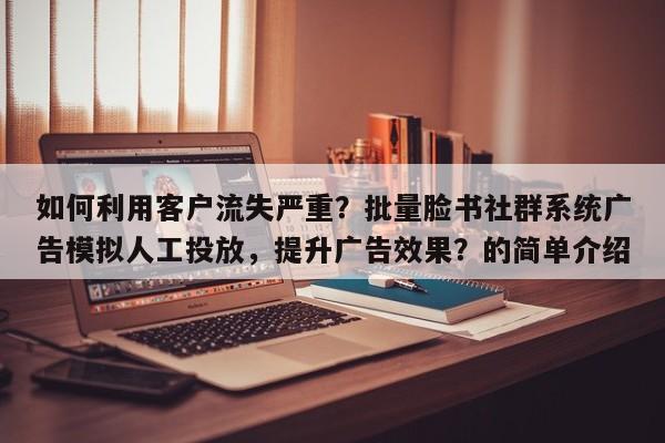 如何利用客户流失严重？批量脸书社群系统广告模拟人工投放，提升广告效果？的简单介绍