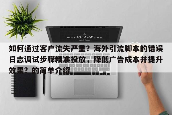 如何通过客户流失严重？海外引流脚本的错误日志调试步骤精准投放，降低广告成本并提升效果？的简单介绍