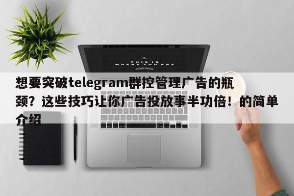 想要突破telegram群控管理广告的瓶颈？这些技巧让你广告投放事半功倍！的简单介绍