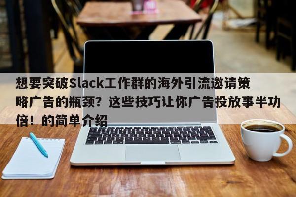 想要突破Slack工作群的海外引流邀请策略广告的瓶颈？这些技巧让你广告投放事半功倍！的简单介绍