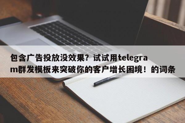 包含广告投放没效果？试试用telegram群发模板来突破你的客户增长困境！的词条