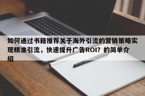 如何通过书籍推荐关于海外引流的营销策略实现精准引流，快速提升广告ROI？的简单介绍