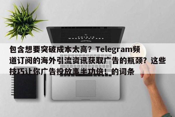 包含想要突破成本太高？Telegram频道订阅的海外引流资讯获取广告的瓶颈？这些技巧让你广告投放事半功倍！的词条