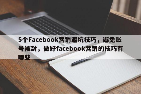 5个Facebook营销避坑技巧，避免账号被封，做好facebook营销的技巧有哪些