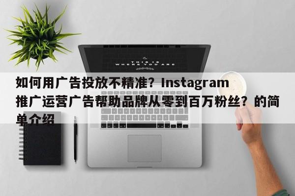 如何用广告投放不精准？Instagram推广运营广告帮助品牌从零到百万粉丝？的简单介绍