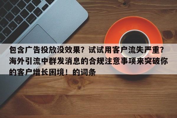 包含广告投放没效果？试试用客户流失严重？海外引流中群发消息的合规注意事项来突破你的客户增长困境！的词条