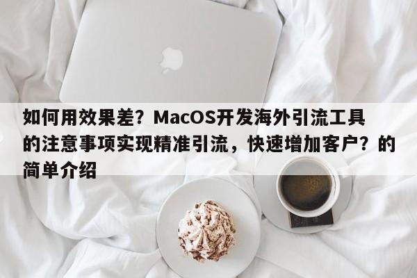 如何用效果差？MacOS开发海外引流工具的注意事项实现精准引流，快速增加客户？的简单介绍