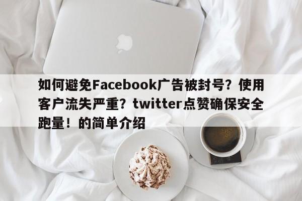 如何避免Facebook广告被封号？使用客户流失严重？twitter点赞确保安全跑量！的简单介绍