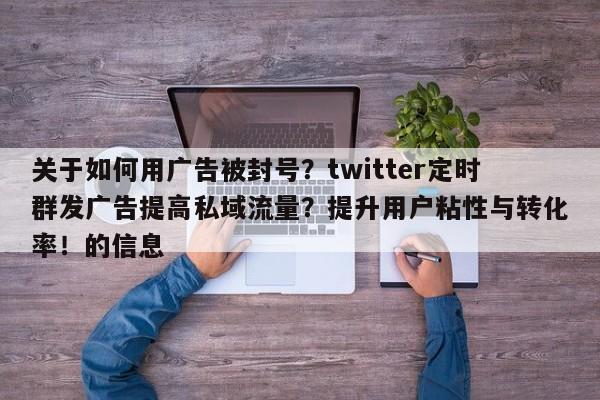 关于如何用广告被封号？twitter定时群发广告提高私域流量？提升用户粘性与转化率！的信息